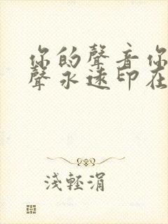 你的声音你的歌声永远印在我的心中