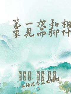 第一次和相亲对象见面聊什么