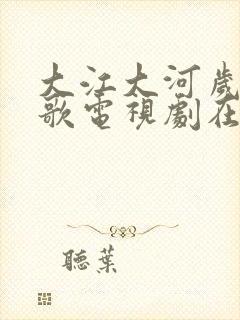 大江大河岁月如歌电视剧在线观看