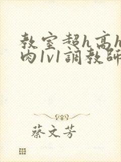 教室超h高h污肉1v1调教师生