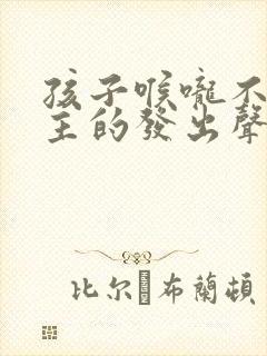 孩子喉咙不由自主的发出声音,怎么办?