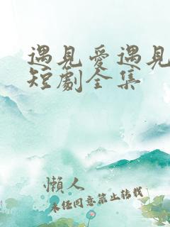 遇见爱遇见幸福短剧全集