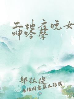 工地夜晚女人的呻吟声