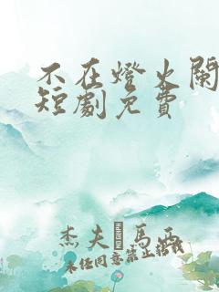 不在灯火阑珊处短剧免费