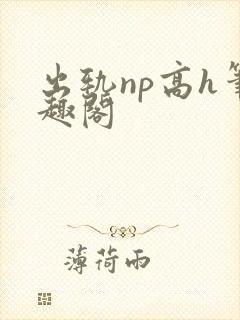出轨np高h笔趣阁