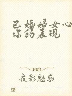 已婚妇女心里有你的表现
