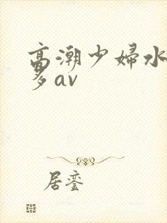 高潮少妇水多毛多av