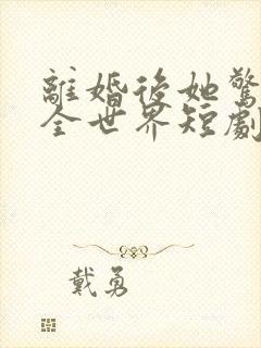 离婚后她惊艳了全世界短剧全集观看