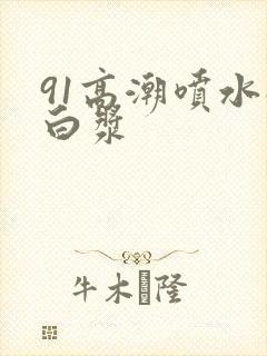 91高潮喷水流白浆