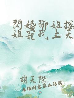 闪婚御姐总裁姐姐宠我上天免费阅读