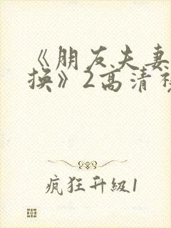 《朋友夫妻:交换》2高清视频