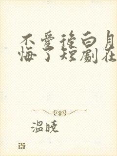 不爱后白月光后悔了短剧在线观看免费