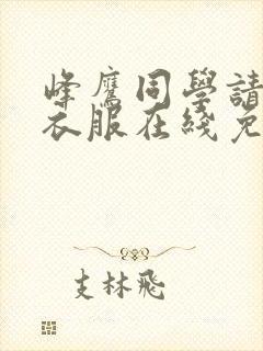 峰鹰同学请穿上衣服在线免费观看