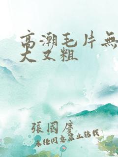 高潮毛片无遮挡大又粗