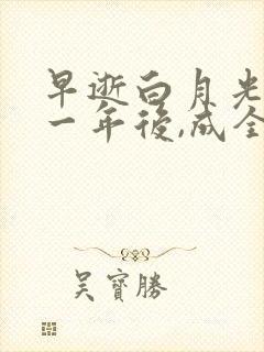 早逝白月光穿十一年后,成全家福星2完整版