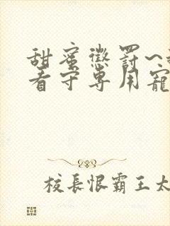 甜蜜惩罚~我是看守专用宠物第12集全集