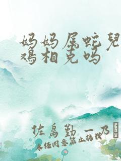 妈妈属蛇儿子属鸡相克吗