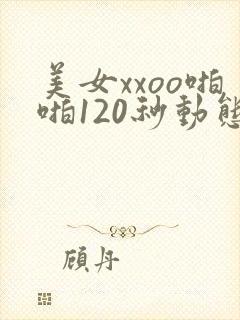美女xxoo啪啪120秒动态图