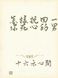 怎样挽回一个对你死心的男人