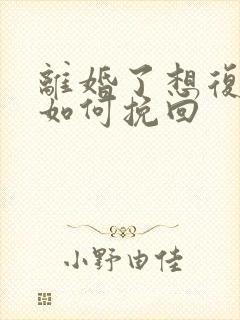 离婚了想复婚该如何挽回