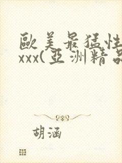 欧美最猛性xxxxx(亚洲精品)