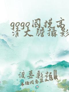 gogo国摸高清大胆摄影网