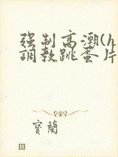 强制高潮(h)调教跳蛋片