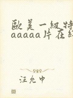 欧美一级特黄aaaaaa片在线看