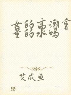 女的高潮会喷大量的水吗