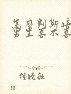 怎么判断暗恋的男生喜不喜欢自己