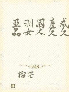 亚洲国产成人精品女人久久