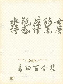 水瓶座的女生对待感情怎么样