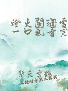 灯火阑珊处短剧一口气看完