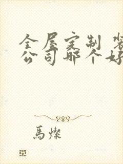 全屋定制 装修公司哪个好