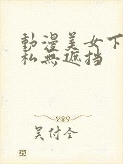 动漫美女下部隐私无遮挡