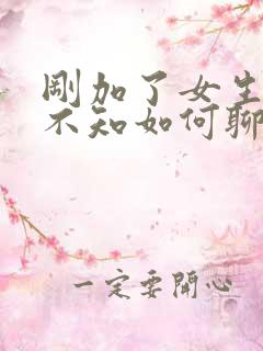 刚加了女生微信不知如何聊