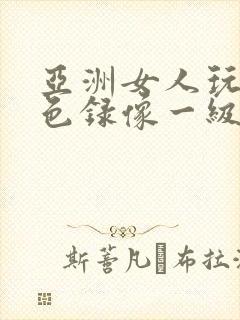 亚洲女人玩的黄色录像一级片