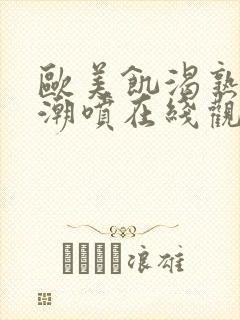 欧美饥渴熟妇高潮喷在线观看