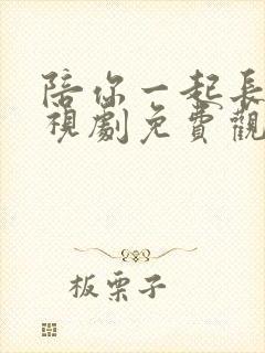 陪你一起长大电视剧免费观看西瓜