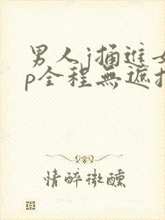 男人j捅进女人p全程无遮挡