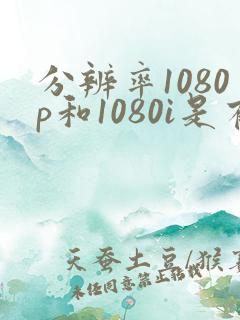 分辨率1080p和1080i是有什么区别