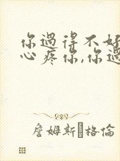 你过得不好我会心疼你,你过得好