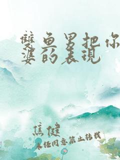 双鱼男把你当老婆的表现