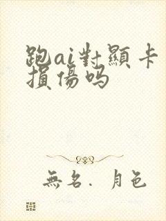 跑ai对显卡有损伤吗