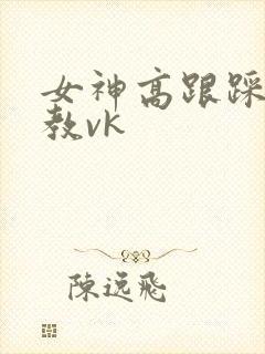 女神高跟踩踏调教vk