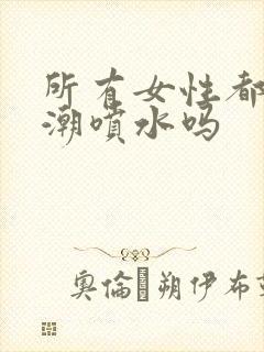 所有女性都会高潮喷水吗