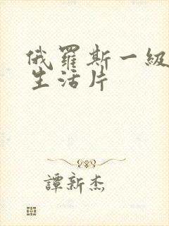 俄罗斯一级黄色生活片