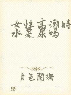 女性高潮时喷的水是尿吗