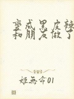 变成黑皮辣妹后和朋友做了全集