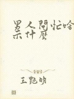 男人问忙啥呢暗示什么